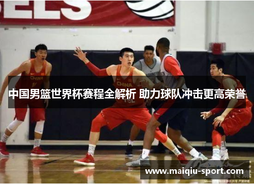 中国男篮世界杯赛程全解析 助力球队冲击更高荣誉