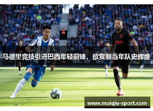马德里竞技引进巴西年轻前锋，欲复制当年队史辉煌