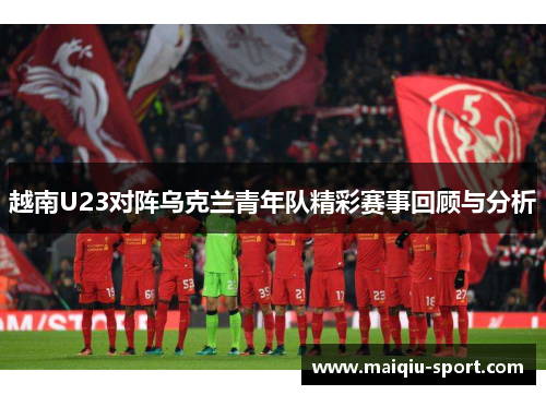 越南U23对阵乌克兰青年队精彩赛事回顾与分析